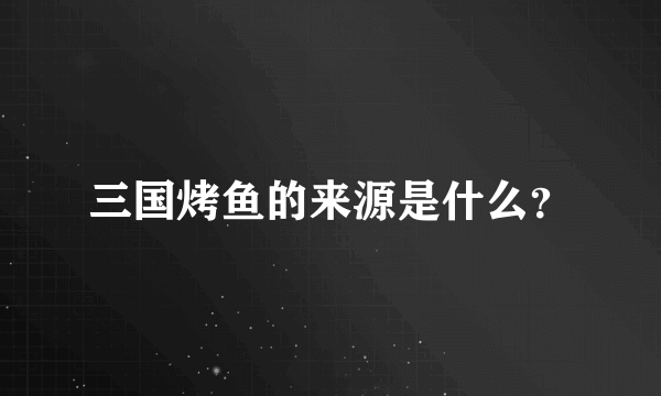 三国烤鱼的来源是什么？