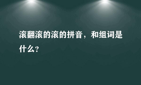 滚翻滚的滚的拼音，和组词是什么？