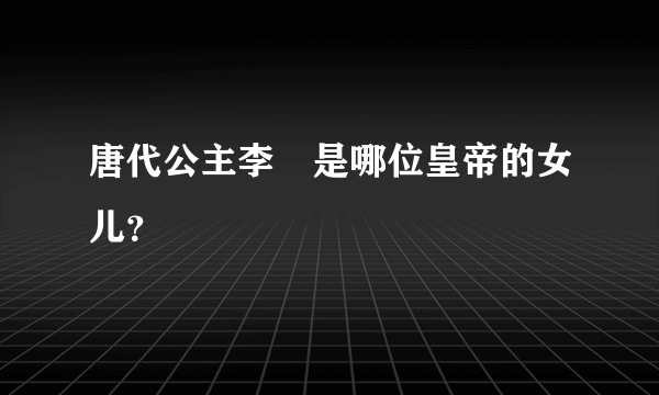 唐代公主李倕是哪位皇帝的女儿？