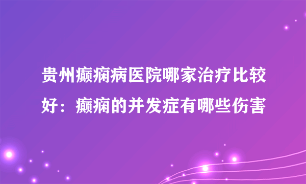 贵州癫痫病医院哪家治疗比较好：癫痫的并发症有哪些伤害