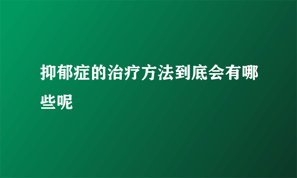 抑郁症的治疗方法到底会有哪些呢