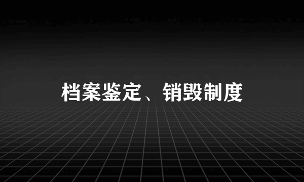 档案鉴定、销毁制度