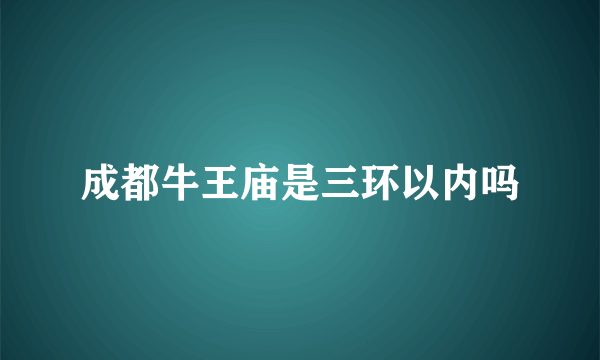 成都牛王庙是三环以内吗