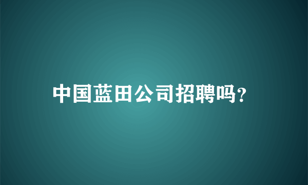 中国蓝田公司招聘吗？