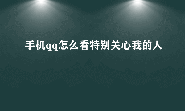 手机qq怎么看特别关心我的人