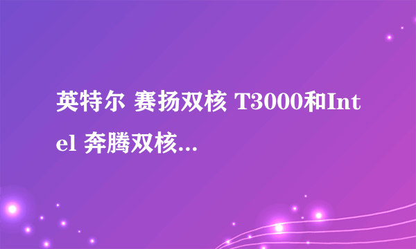 英特尔 赛扬双核 T3000和Intel 奔腾双核 T4300,哪个比较好,谢谢