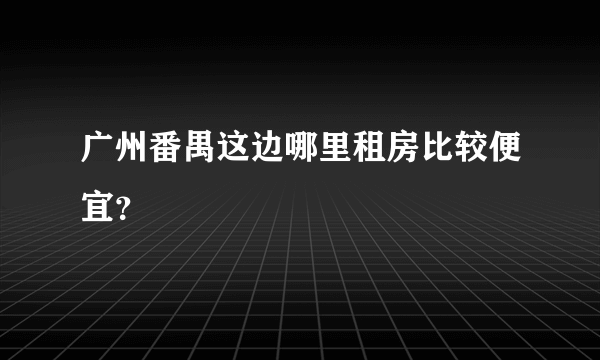 广州番禺这边哪里租房比较便宜？