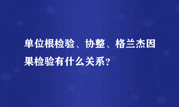 单位根检验、协整、格兰杰因果检验有什么关系？