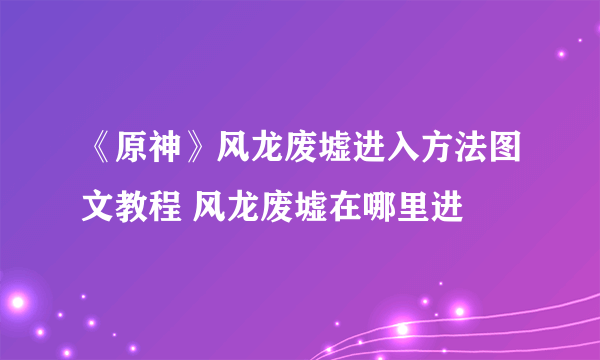 《原神》风龙废墟进入方法图文教程 风龙废墟在哪里进