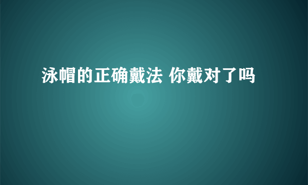 泳帽的正确戴法 你戴对了吗