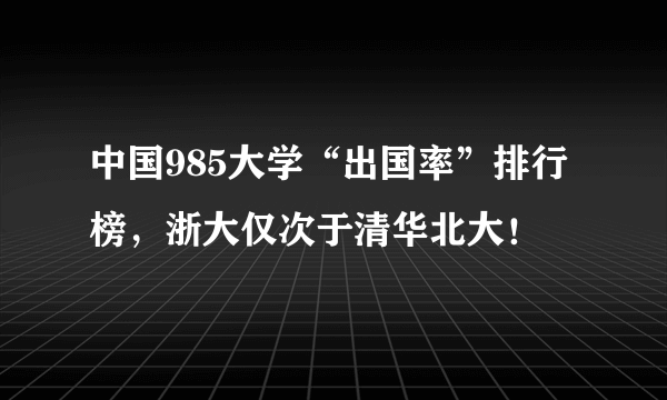 中国985大学“出国率”排行榜，浙大仅次于清华北大！