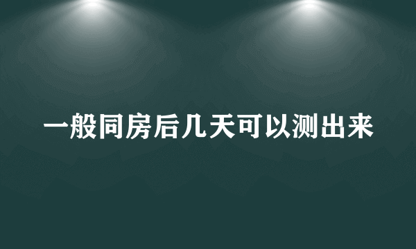 一般同房后几天可以测出来