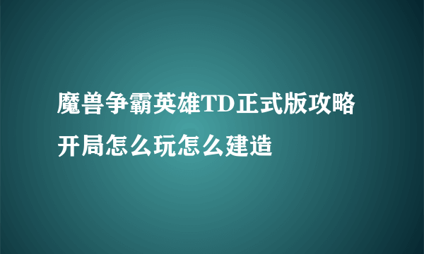 魔兽争霸英雄TD正式版攻略开局怎么玩怎么建造