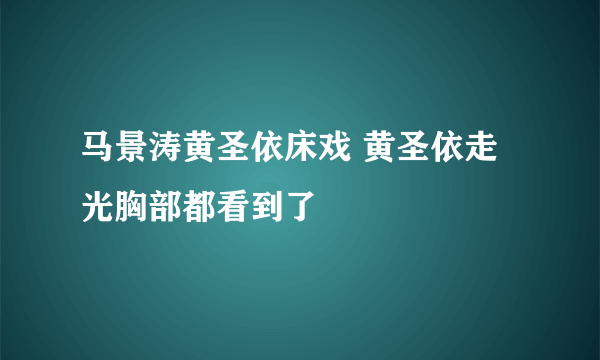 马景涛黄圣依床戏 黄圣依走光胸部都看到了