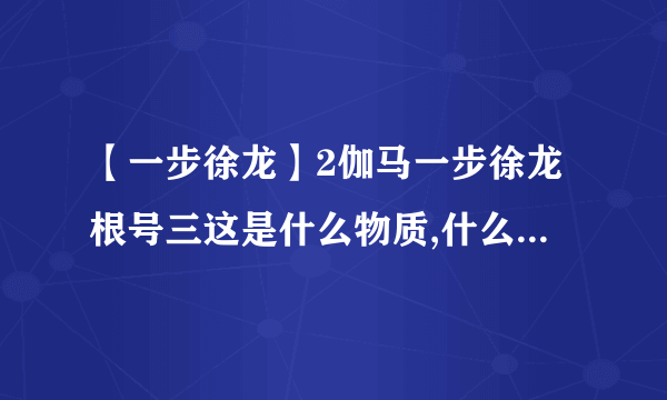 【一步徐龙】2伽马一步徐龙根号三这是什么物质,什么意思,怎莫写出来啊?在做等...