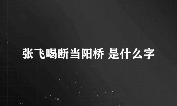 张飞喝断当阳桥 是什么字