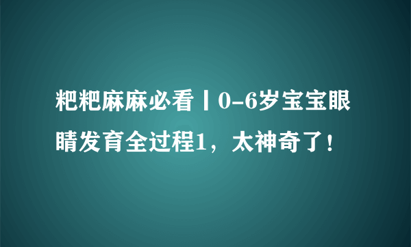 粑粑麻麻必看丨0-6岁宝宝眼睛发育全过程1，太神奇了！