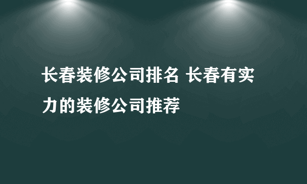 长春装修公司排名 长春有实力的装修公司推荐