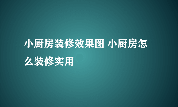 小厨房装修效果图 小厨房怎么装修实用