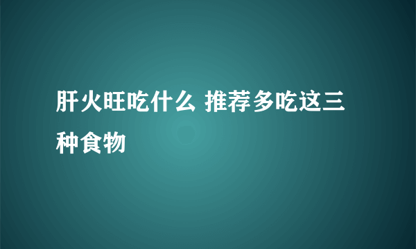 肝火旺吃什么 推荐多吃这三种食物