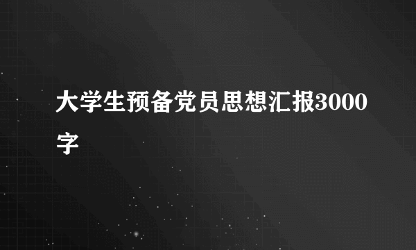 大学生预备党员思想汇报3000字