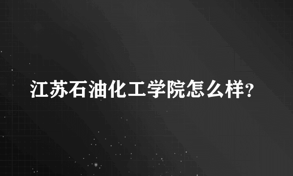 江苏石油化工学院怎么样？