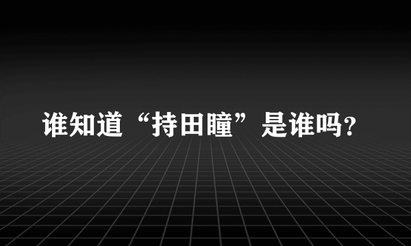 谁知道“持田瞳”是谁吗？