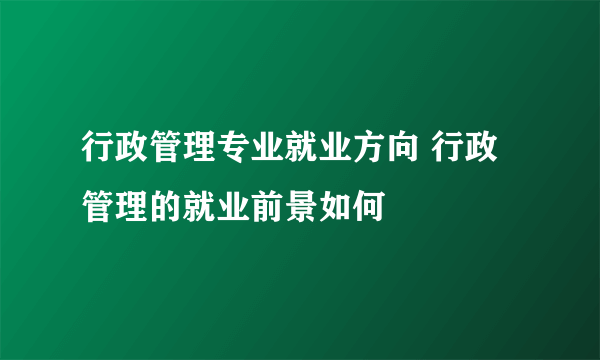 行政管理专业就业方向 行政管理的就业前景如何