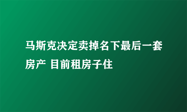 马斯克决定卖掉名下最后一套房产 目前租房子住