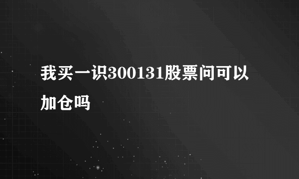 我买一识300131股票问可以加仓吗