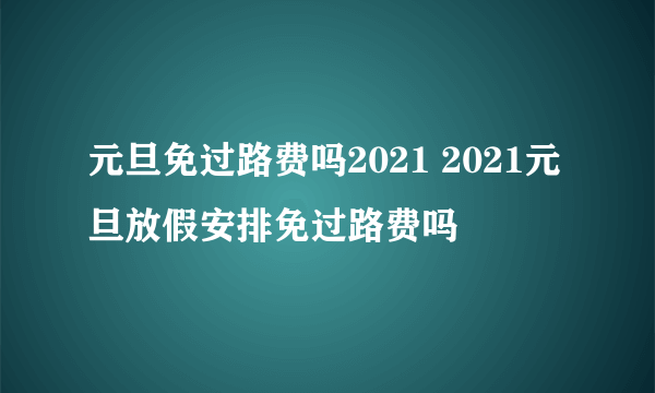 元旦免过路费吗2021 2021元旦放假安排免过路费吗