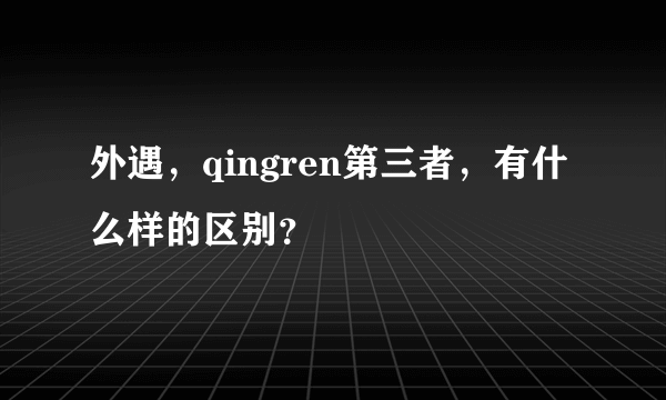 外遇，qingren第三者，有什么样的区别？