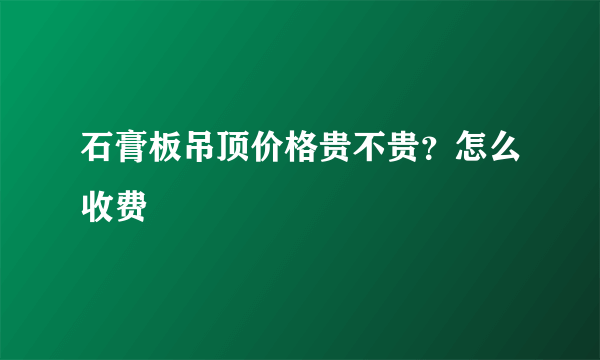 石膏板吊顶价格贵不贵？怎么收费