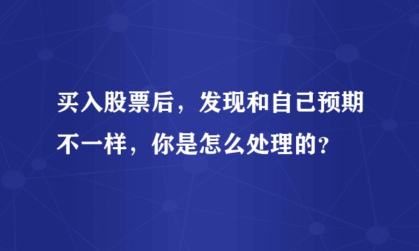 买入股票后，发现和自己预期不一样，你是怎么处理的？