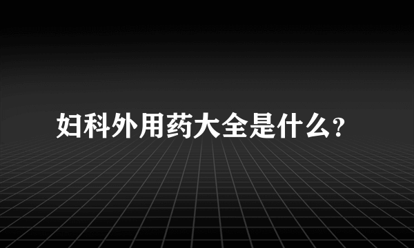 妇科外用药大全是什么？