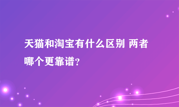 天猫和淘宝有什么区别 两者哪个更靠谱？