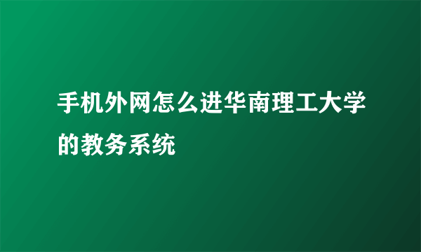 手机外网怎么进华南理工大学的教务系统