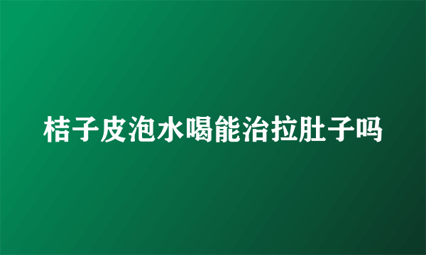 桔子皮泡水喝能治拉肚子吗