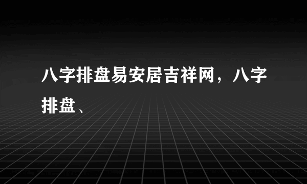 八字排盘易安居吉祥网，八字排盘、