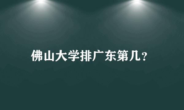 佛山大学排广东第几？