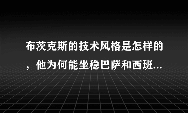 布茨克斯的技术风格是怎样的，他为何能坐稳巴萨和西班牙的双料主力后腰？