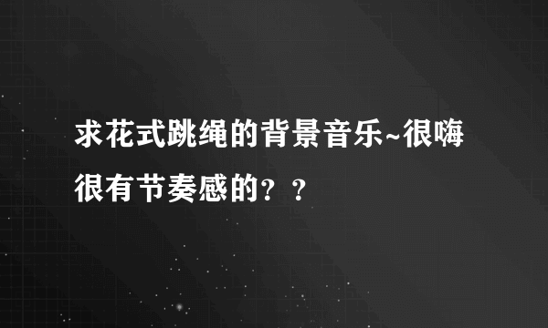 求花式跳绳的背景音乐~很嗨很有节奏感的？？