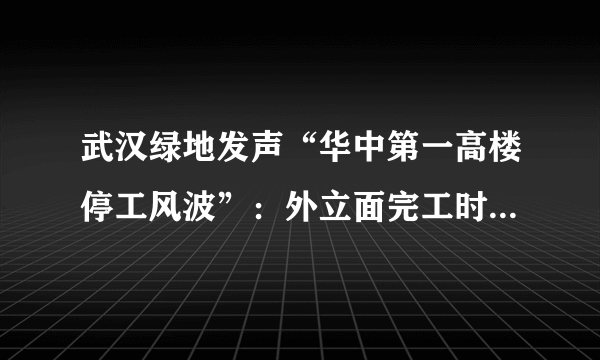 武汉绿地发声“华中第一高楼停工风波”：外立面完工时间变为明年