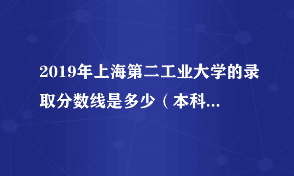 2019年上海第二工业大学的录取分数线是多少（本科和专科的都要）我是浙江的