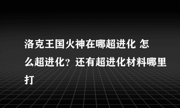 洛克王国火神在哪超进化 怎么超进化？还有超进化材料哪里打