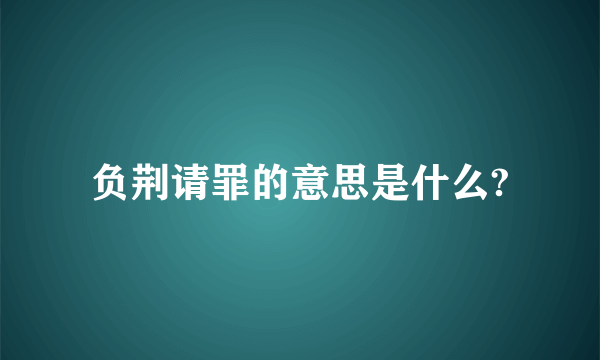 负荆请罪的意思是什么?