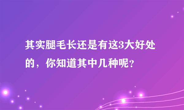 其实腿毛长还是有这3大好处的，你知道其中几种呢？