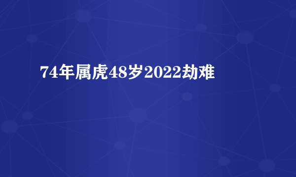 74年属虎48岁2022劫难