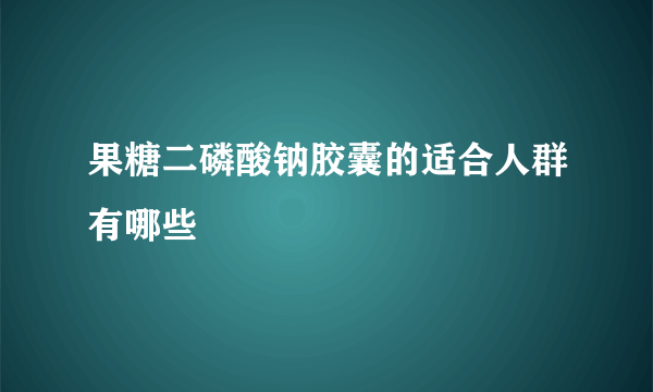 果糖二磷酸钠胶囊的适合人群有哪些