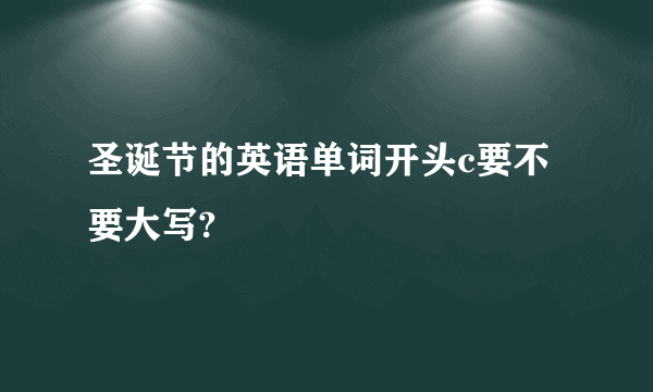 圣诞节的英语单词开头c要不要大写?